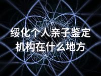 绥化个人亲子鉴定机构在什么地方