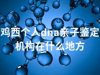 鸡西个人dna亲子鉴定机构在什么地方