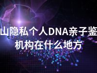 黄山隐私个人DNA亲子鉴定机构在什么地方