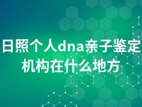 日照个人dna亲子鉴定机构在什么地方