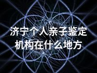 济宁个人亲子鉴定机构在什么地方