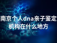 南京个人dna亲子鉴定机构在什么地方