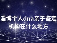 淄博个人dna亲子鉴定机构在什么地方