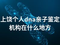 上饶个人dna亲子鉴定机构在什么地方