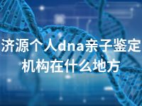 济源个人dna亲子鉴定机构在什么地方