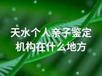 天水个人亲子鉴定机构在什么地方