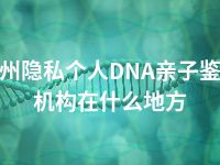 梧州隐私个人DNA亲子鉴定机构在什么地方