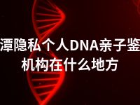 湘潭隐私个人DNA亲子鉴定机构在什么地方