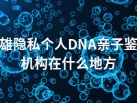 楚雄隐私个人DNA亲子鉴定机构在什么地方