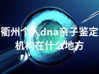 衢州个人dna亲子鉴定机构在什么地方