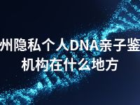 泉州隐私个人DNA亲子鉴定机构在什么地方