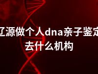 辽源做个人dna亲子鉴定去什么机构