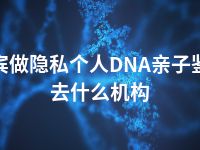 来宾做隐私个人DNA亲子鉴定去什么机构