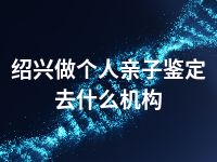 绍兴做个人亲子鉴定去什么机构