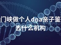 三门峡做个人dna亲子鉴定去什么机构