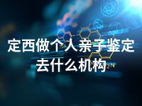 定西做个人亲子鉴定去什么机构