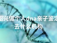 绍兴做个人dna亲子鉴定去什么机构