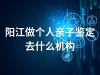 阳江做个人亲子鉴定去什么机构