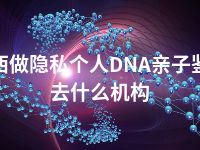 定西做隐私个人DNA亲子鉴定去什么机构