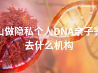 舟山做隐私个人DNA亲子鉴定去什么机构