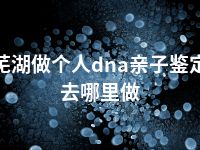 芜湖做个人dna亲子鉴定去哪里做