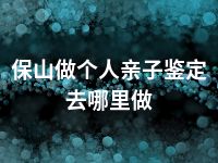 保山做个人亲子鉴定去哪里做