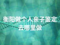 衡阳做个人亲子鉴定去哪里做