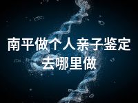 南平做个人亲子鉴定去哪里做