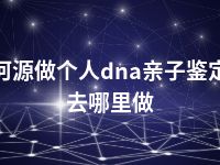 河源做个人dna亲子鉴定去哪里做