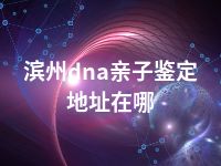 滨州dna亲子鉴定地址在哪