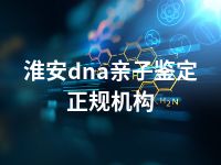 淮安dna亲子鉴定正规机构