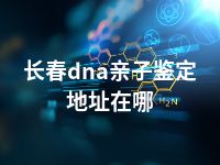 长春dna亲子鉴定地址在哪