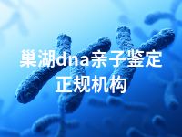 巢湖dna亲子鉴定正规机构