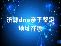 济源dna亲子鉴定地址在哪