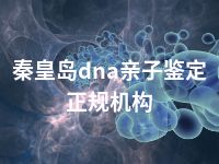 秦皇岛dna亲子鉴定正规机构