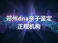 郑州dna亲子鉴定正规机构