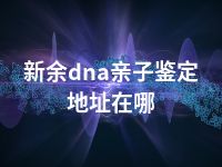 萍乡dna亲子鉴定地址在哪