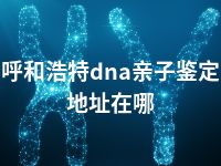 呼和浩特dna亲子鉴定地址在哪