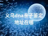 义乌dna亲子鉴定地址在哪