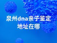 泉州dna亲子鉴定地址在哪