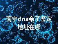 南宁dna亲子鉴定地址在哪