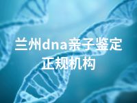 兰州dna亲子鉴定正规机构