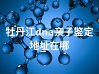 牡丹江dna亲子鉴定地址在哪