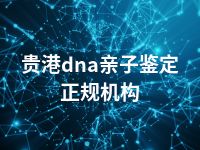 贵港dna亲子鉴定正规机构