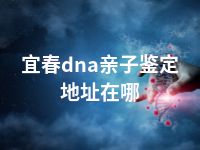 宜春dna亲子鉴定地址在哪