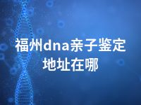 福州dna亲子鉴定地址在哪