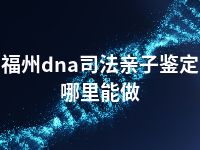 福州dna司法亲子鉴定哪里能做