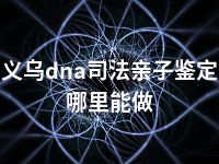 义乌dna司法亲子鉴定哪里能做