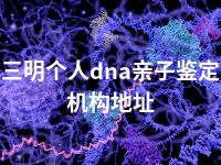 三明个人dna亲子鉴定机构地址