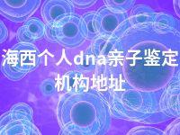 海西个人dna亲子鉴定机构地址